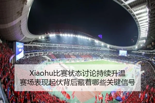 Xiaohu比赛状态讨论持续升温 赛场表现起伏背后藏着哪些关键信号