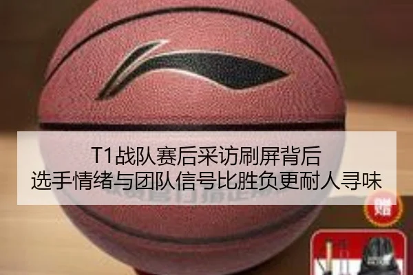T1战队赛后采访刷屏背后 选手情绪与团队信号比胜负更耐人寻味